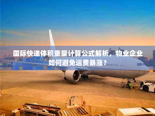 国际快递体积重量计算公式解析，物业企业如何避免运费暴涨？