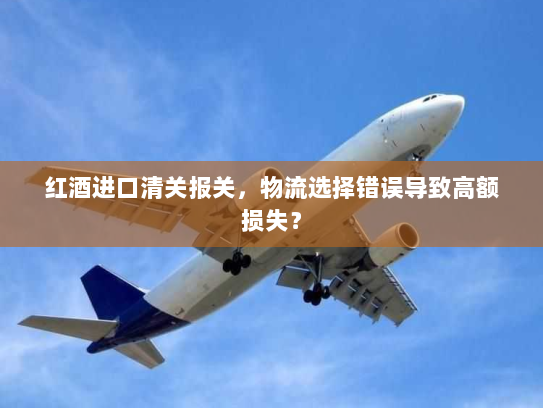 红酒进口清关报关，物流选择错误导致高额损失？