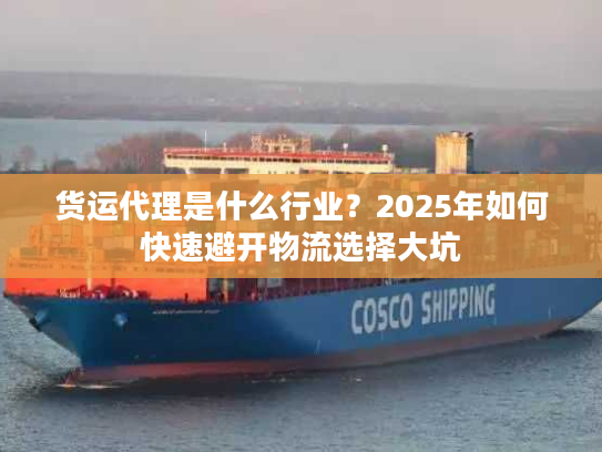 货运代理是什么行业？2025年如何快速避开物流选择大坑