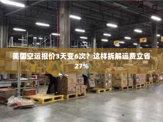 美国空运报价3天变6次?这样拆解运费立省27% 美国空运报价3天变6次?这样拆解运费立省27%