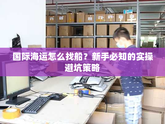 国际海运怎么找船?新手必知的实操避坑策略 国际海运怎么找船?新手必知的实操避坑策略