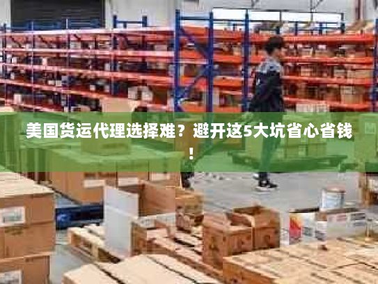 美国货运代理选择难?避开这5大坑省心省钱! 美国货运代理选择难?避开这5大坑省心省钱!
