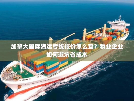 加拿大国际海运专线报价怎么查？物业企业如何避坑省成本