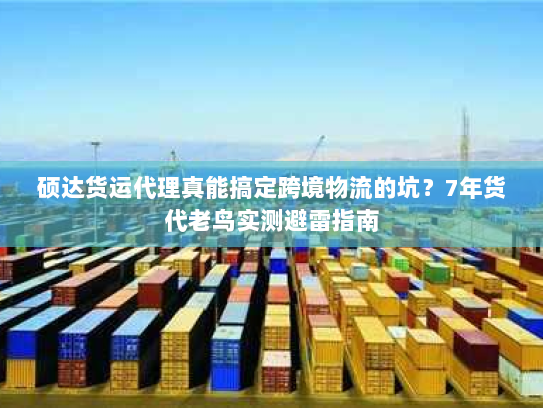 硕达货运代理真能搞定跨境物流的坑?7年货代老鸟实测避雷指南 硕达货运代理真能搞定跨境物流的坑?7年货代老鸟实测避雷指南