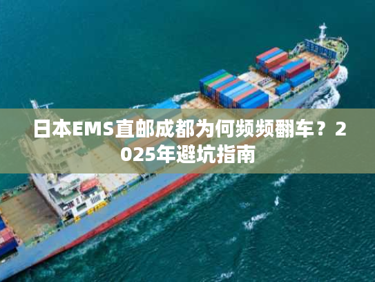 日本EMS直邮成都为何频频翻车？2025年避坑指南