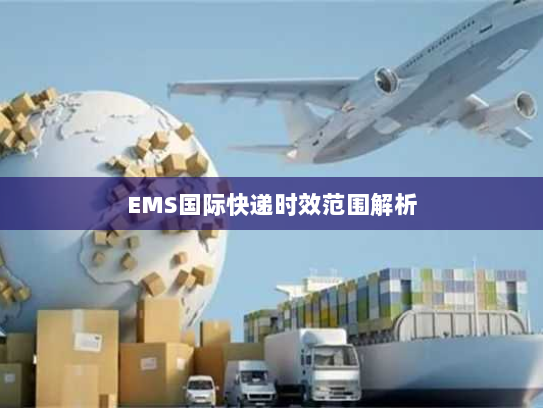 EMS国际快递时效范围解析 EMS国际快递时效范围解析
