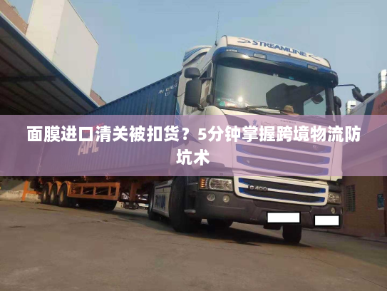 面膜进口清关被扣货?5分钟掌握跨境物流防坑术 面膜进口清关被扣货?5分钟掌握跨境物流防坑术