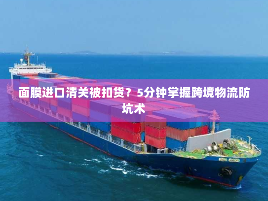 面膜进口清关被扣货?5分钟掌握跨境物流防坑术 面膜进口清关被扣货?5分钟掌握跨境物流防坑术