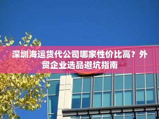 深圳海运货代公司哪家性价比高?外贸企业选品避坑指南 深圳海运货代公司哪家性价比高?外贸企业选品避坑指南
