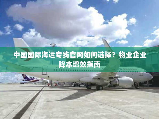 中国国际海运专线官网如何选择？物业企业降本增效指南