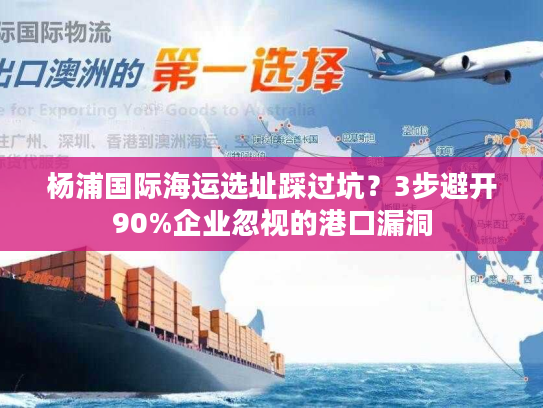 杨浦国际海运选址踩过坑?3步避开90%企业忽视的港口漏洞 杨浦国际海运选址踩过坑?3步避开90%企业忽视的港口漏洞