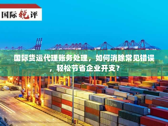 国际货运代理账务处理,如何消除常见错误,轻松节省企业开支? 国际货运代理账务处理,如何消除常见错误,轻松节省企业开支?