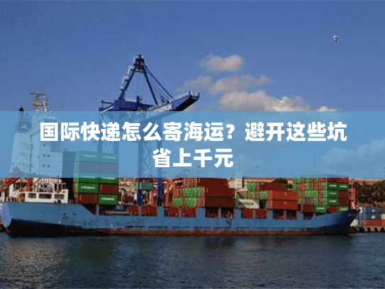 国际快递怎么寄海运？避开这些坑省上千元