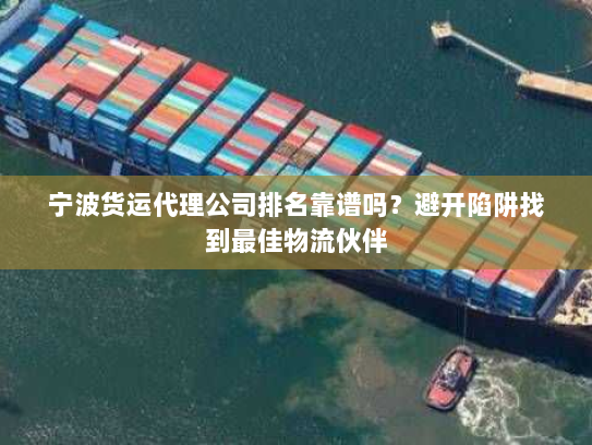 宁波货运代理公司排名靠谱吗?避开陷阱找到最佳物流伙伴 宁波货运代理公司排名靠谱吗?避开陷阱找到最佳物流伙伴