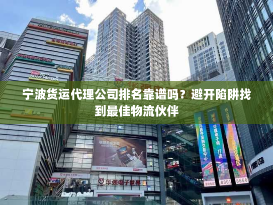 宁波货运代理公司排名靠谱吗?避开陷阱找到最佳物流伙伴 宁波货运代理公司排名靠谱吗?避开陷阱找到最佳物流伙伴
