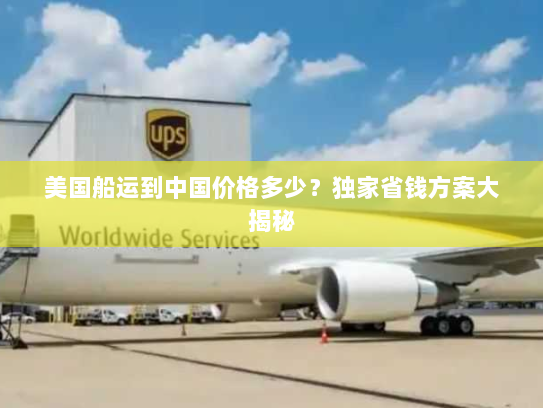 美国船运到中国价格多少?独家省钱方案大揭秘 美国船运到中国价格多少?独家省钱方案大揭秘
