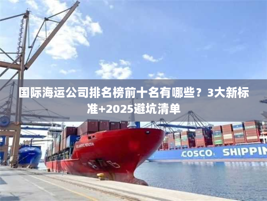 国际海运公司排名榜前十名有哪些?3大新标准+2025避坑清单 国际海运公司排名榜前十名有哪些?3大新标准+2025避坑清单