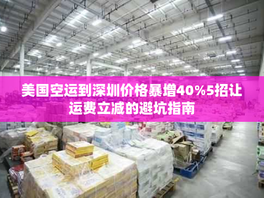 美国空运到深圳价格暴增40%5招让运费立减的避坑指南