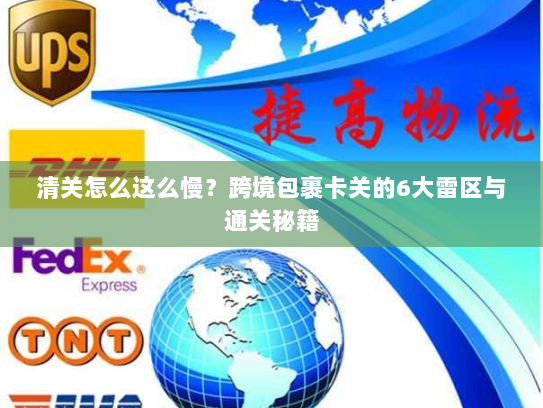 清关怎么这么慢？跨境包裹卡关的6大雷区与通关秘籍