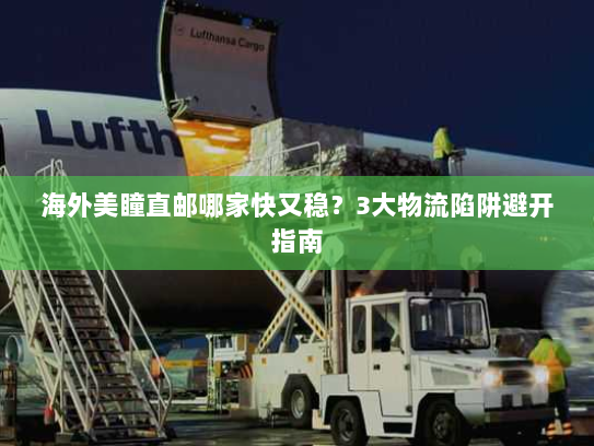 海外美瞳直邮哪家快又稳?3大物流陷阱避开指南 海外美瞳直邮哪家快又稳?3大物流陷阱避开指南