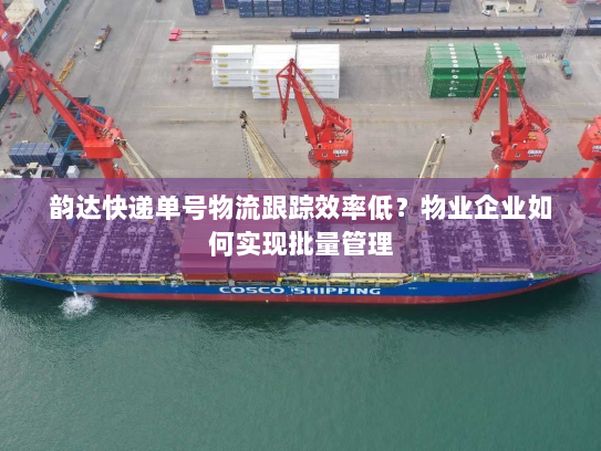 韵达快递单号物流跟踪效率低?物业企业如何实现批量管理 韵达快递单号物流跟踪效率低?物业企业如何实现批量管理