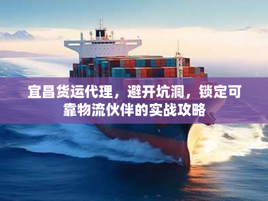 宜昌货运代理，避开坑洞，锁定可靠物流伙伴的实战攻略