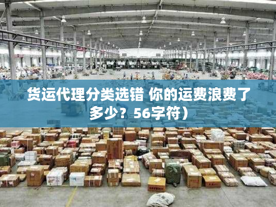 货运代理分类选错 你的运费浪费了多少?56字符) 货运代理分类选错 你的运费浪费了多少?56字符)