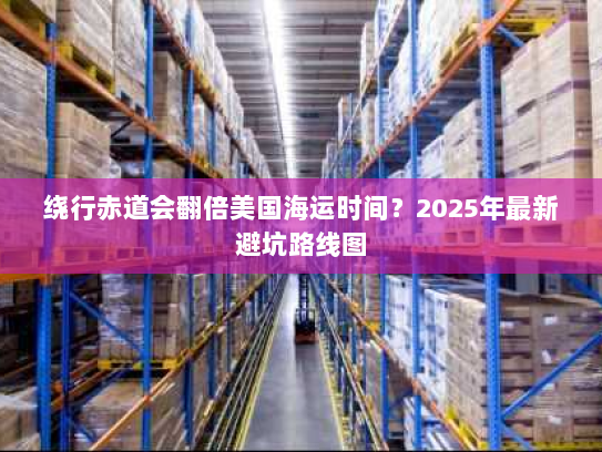 绕行赤道会翻倍美国海运时间?2025年最新避坑路线图 绕行赤道会翻倍美国海运时间?2025年最新避坑路线图