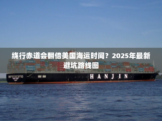 绕行赤道会翻倍美国海运时间?2025年最新避坑路线图 绕行赤道会翻倍美国海运时间?2025年最新避坑路线图