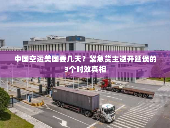 中国空运美国要几天?紧急货主避开延误的3个时效真相 中国空运美国要几天?紧急货主避开延误的3个时效真相