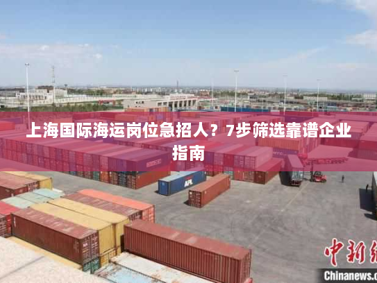 上海国际海运岗位急招人?7步筛选靠谱企业指南 上海国际海运岗位急招人?7步筛选靠谱企业指南