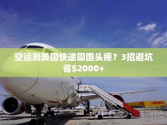 空运到美国快递回国头疼？3招避坑省$2000+