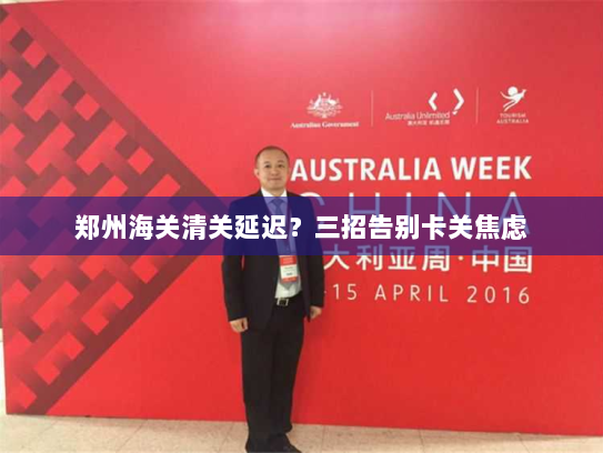 郑州海关清关延迟?三招告别卡关焦虑 郑州海关清关延迟?三招告别卡关焦虑