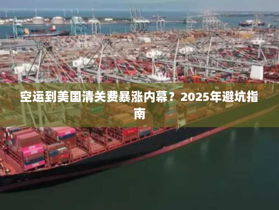 空运到美国清关费暴涨内幕?2025年避坑指南 空运到美国清关费暴涨内幕?2025年避坑指南