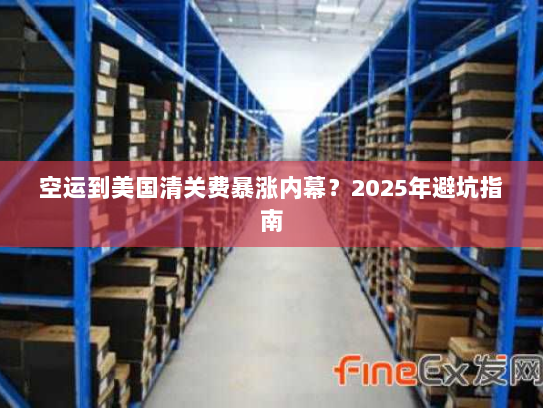 空运到美国清关费暴涨内幕?2025年避坑指南 空运到美国清关费暴涨内幕?2025年避坑指南