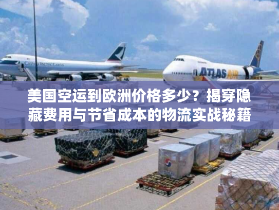 美国空运到欧洲价格多少？揭穿隐藏费用与节省成本的物流实战秘籍