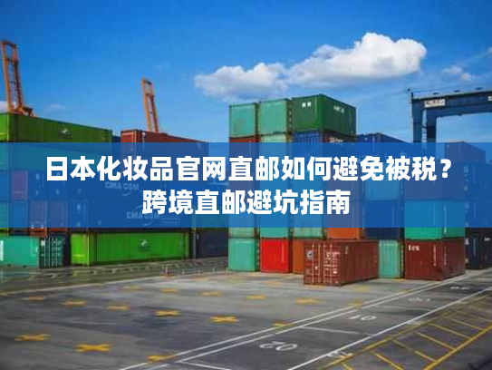 日本化妆品官网直邮如何避免被税？跨境直邮避坑指南