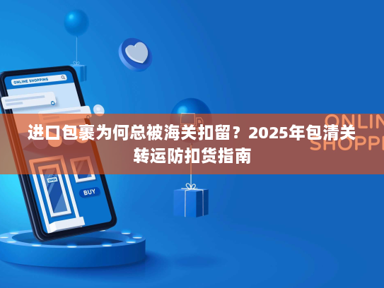 进口包裹为何总被海关扣留?2025年包清关转运防扣货指南 进口包裹为何总被海关扣留?2025年包清关转运防扣货指南