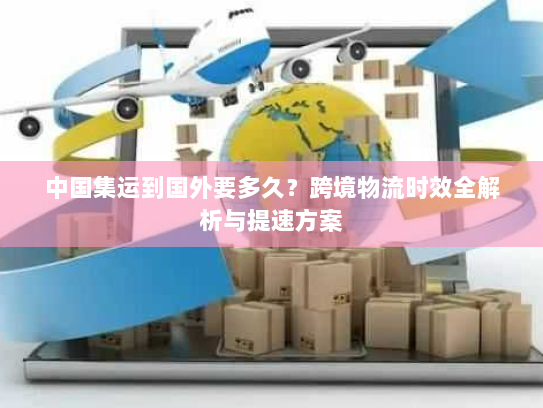 中国集运到国外要多久?跨境物流时效全解析与提速方案 中国集运到国外要多久?跨境物流时效全解析与提速方案