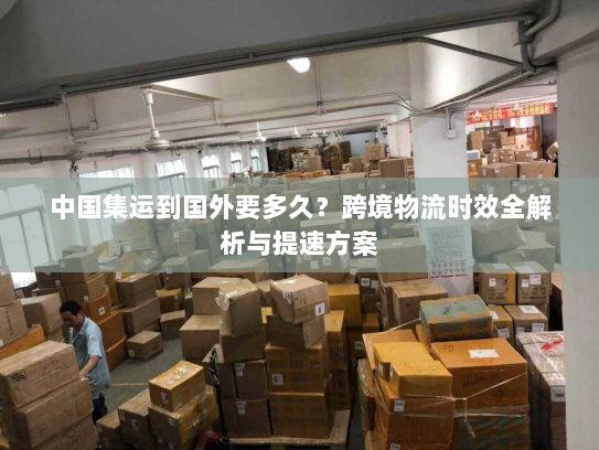 中国集运到国外要多久?跨境物流时效全解析与提速方案 中国集运到国外要多久?跨境物流时效全解析与提速方案