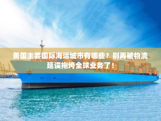 美国主要国际海运城市有哪些?别再被物流延误拖垮全球业务了! 美国主要国际海运城市有哪些?别再被物流延误拖垮全球业务了!