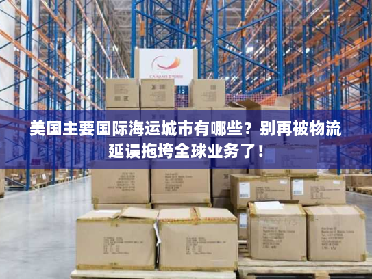 美国主要国际海运城市有哪些?别再被物流延误拖垮全球业务了! 美国主要国际海运城市有哪些?别再被物流延误拖垮全球业务了!