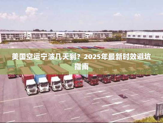 美国空运宁波几天到?2025年最新时效避坑指南 美国空运宁波几天到?2025年最新时效避坑指南
