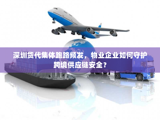 深圳货代集体跑路频发,物业企业如何守护跨境供应链安全? 深圳货代集体跑路频发,物业企业如何守护跨境供应链安全?