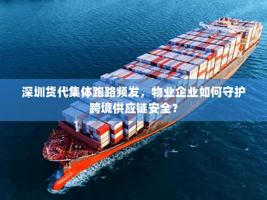 深圳货代集体跑路频发,物业企业如何守护跨境供应链安全? 深圳货代集体跑路频发,物业企业如何守护跨境供应链安全?
