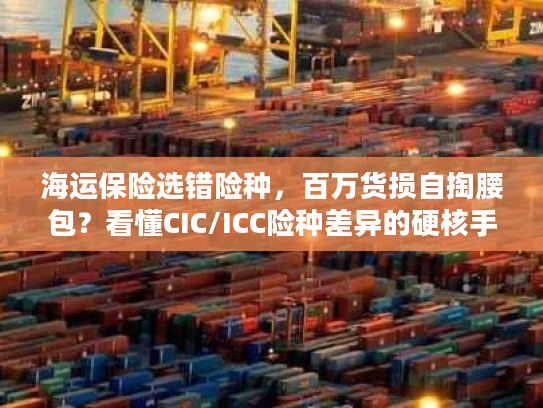 海运保险选错险种，百万货损自掏腰包？看懂CIC/ICC险种差异的硬核手册