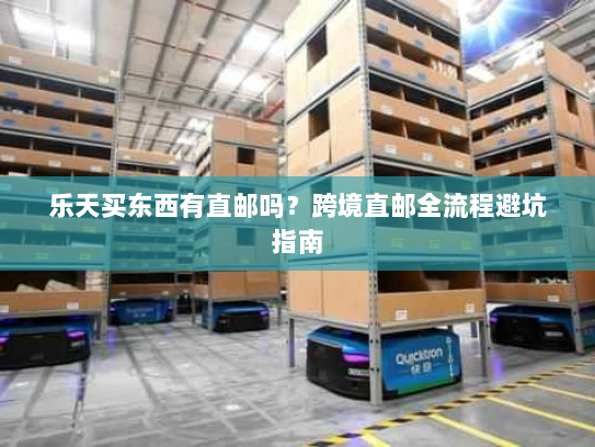 乐天买东西有直邮吗?跨境直邮全流程避坑指南 乐天买东西有直邮吗?跨境直邮全流程避坑指南