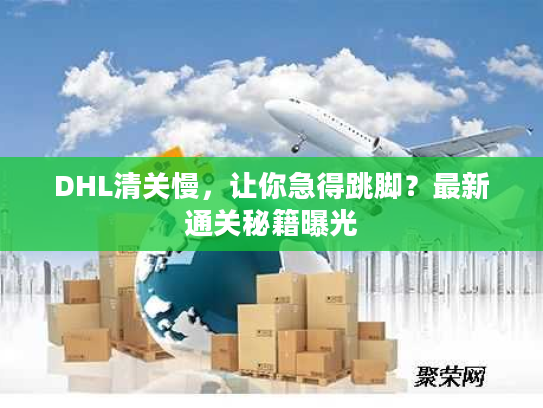 DHL清关慢，让你急得跳脚？最新通关秘籍曝光