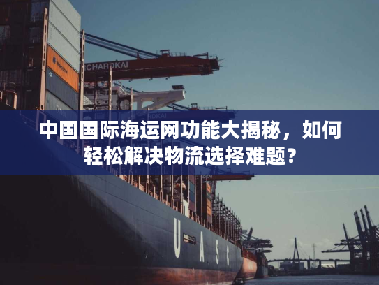 中国国际海运网功能大揭秘,如何轻松解决物流选择难题? 中国国际海运网功能大揭秘,如何轻松解决物流选择难题?