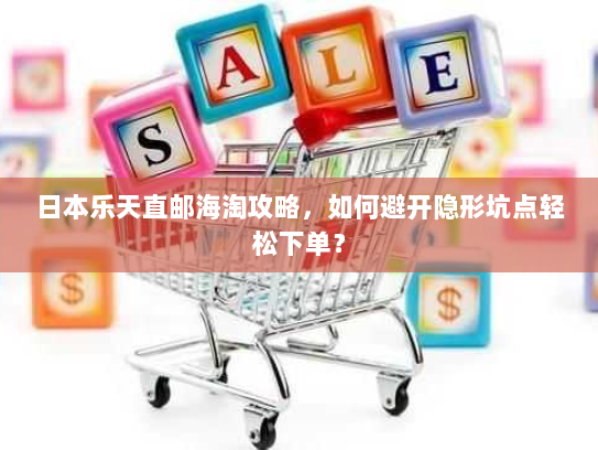 日本乐天直邮海淘攻略,如何避开隐形坑点轻松下单? 日本乐天直邮海淘攻略,如何避开隐形坑点轻松下单?